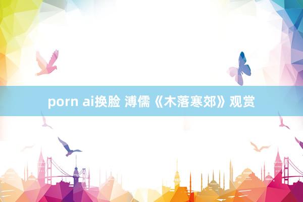 porn ai换脸 溥儒《木落寒郊》观赏