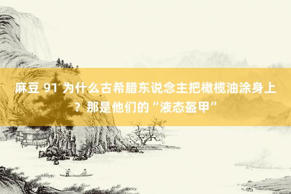 麻豆 91 为什么古希腊东说念主把橄榄油涂身上？那是他们的“液态盔甲”