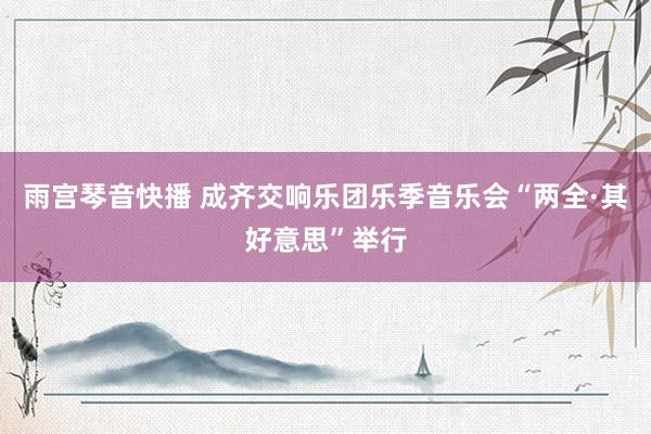 雨宫琴音快播 成齐交响乐团乐季音乐会“两全·其好意思”举行