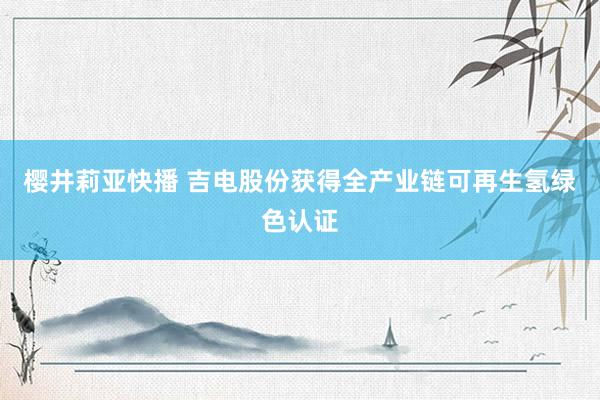 樱井莉亚快播 吉电股份获得全产业链可再生氢绿色认证