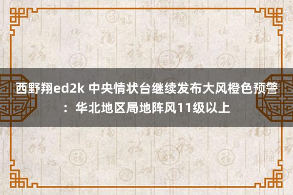 西野翔ed2k 中央情状台继续发布大风橙色预警：华北地区局地阵风11级以上