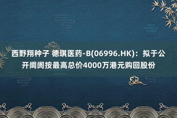 西野翔种子 德琪医药-B(06996.HK)：拟于公开阛阓按最高总价4000万港元购回股份