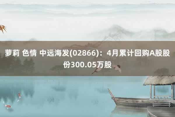 萝莉 色情 中远海发(02866)：4月累计回购A股股份300.05万股