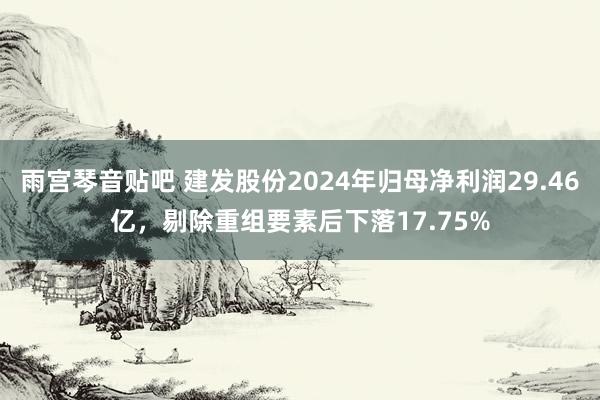 雨宫琴音贴吧 建发股份2024年归母净利润29.46亿，剔除重组要素后下落17.75%
