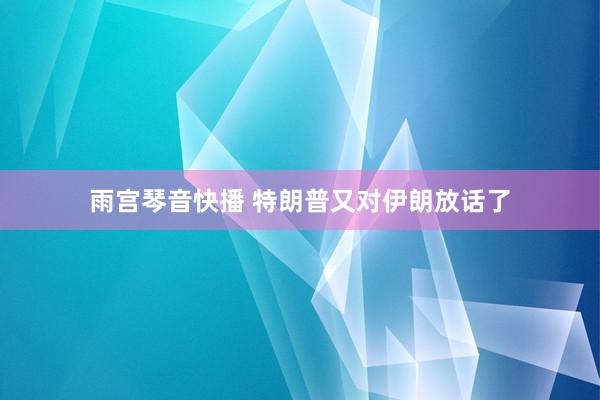 雨宫琴音快播 特朗普又对伊朗放话了