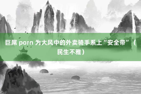 巨屌 porn 为大风中的外卖骑手系上“安全带”（民生不雅）