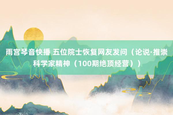 雨宫琴音快播 五位院士恢复网友发问（论说·推崇科学家精神（100期绝顶经营））