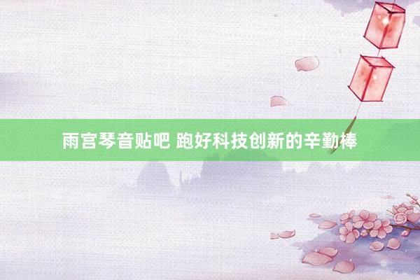 雨宫琴音贴吧 跑好科技创新的辛勤棒