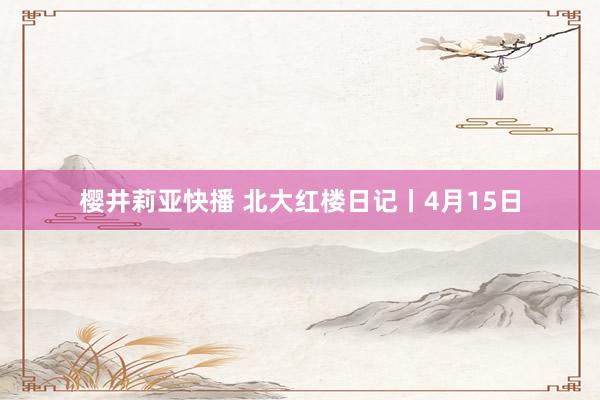 樱井莉亚快播 北大红楼日记丨4月15日