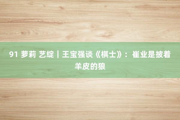 91 萝莉 艺绽｜王宝强谈《棋士》：崔业是披着羊皮的狼