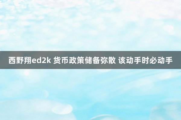 西野翔ed2k 货币政策储备弥散 该动手时必动手