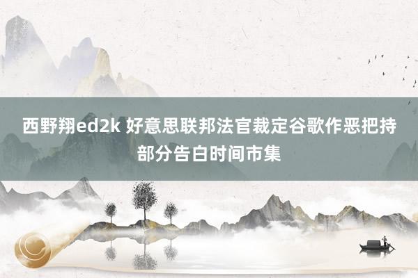 西野翔ed2k 好意思联邦法官裁定谷歌作恶把持部分告白时间市集