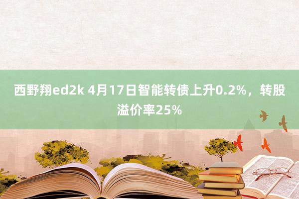 西野翔ed2k 4月17日智能转债上升0.2%，转股溢价率25%