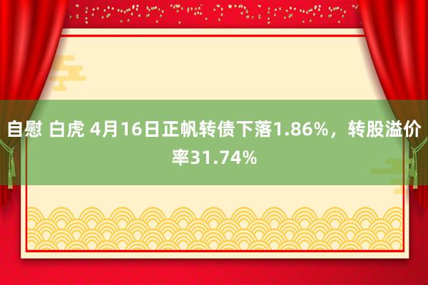 自慰 白虎 4月16日正帆转债下落1.86%,转股溢价率31.74%