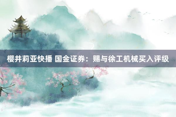 樱井莉亚快播 国金证券：赐与徐工机械买入评级