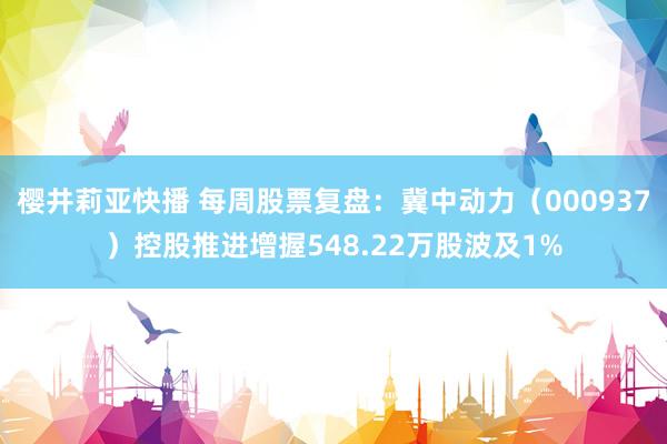 樱井莉亚快播 每周股票复盘：冀中动力（000937）控股推进增握548.22万股波及1%