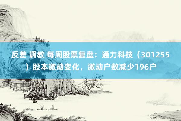 反差 调教 每周股票复盘：通力科技（301255）股本激动变化，激动户数减少196户