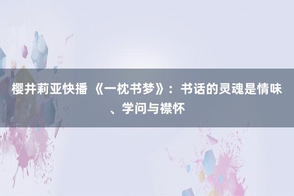樱井莉亚快播 《一枕书梦》：书话的灵魂是情味、学问与襟怀