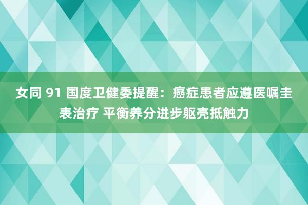 女同 91 国度卫健委提醒：癌症患者应遵医嘱圭表治疗 平衡养分进步躯壳抵触力