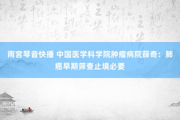 雨宫琴音快播 中国医学科学院肿瘤病院薛奇：肺癌早期筛查止境必要