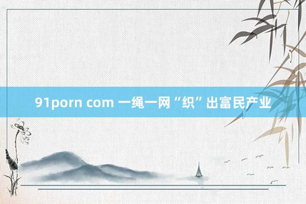 91porn com 一绳一网“织”出富民产业