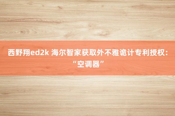 西野翔ed2k 海尔智家获取外不雅诡计专利授权：“空调器”