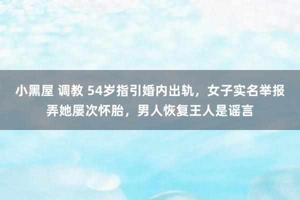 小黑屋 调教 54岁指引婚内出轨，女子实名举报弄她屡次怀胎，男人恢复王人是谣言