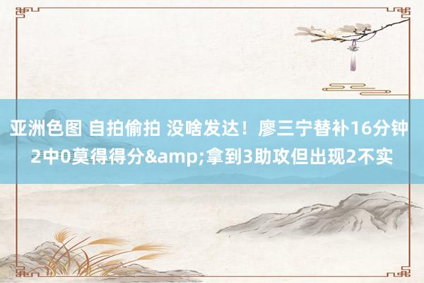 亚洲色图 自拍偷拍 没啥发达！廖三宁替补16分钟 2中0莫得得分&拿到3助攻但出现2不实