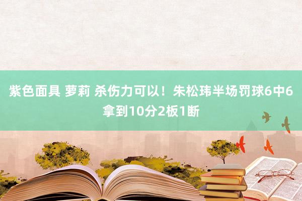 紫色面具 萝莉 杀伤力可以！朱松玮半场罚球6中6拿到10分2板1断