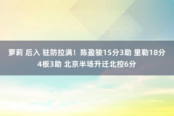 萝莉 后入 驻防拉满！陈盈骏15分3助 里勒18分4板3助 北京半场升迁北控6分