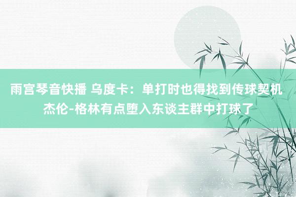 雨宫琴音快播 乌度卡：单打时也得找到传球契机 杰伦-格林有点堕入东谈主群中打球了