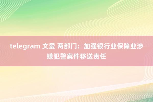 telegram 文爱 两部门：加强银行业保障业涉嫌犯警案件移送责任