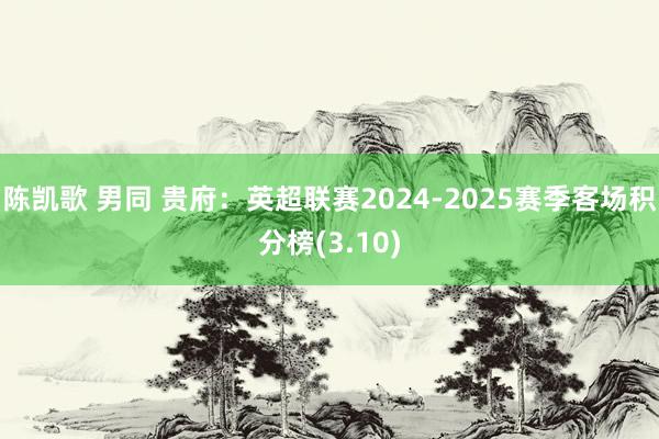 陈凯歌 男同 贵府：英超联赛2024-2025赛季客场积分榜(3.10)