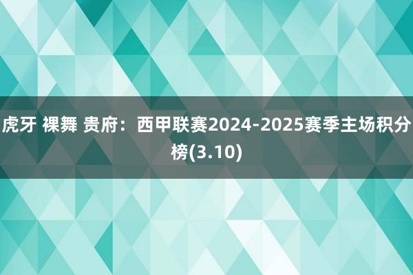 虎牙 裸舞 贵府：西甲联赛2024-2025赛季主场积分榜(3.10)