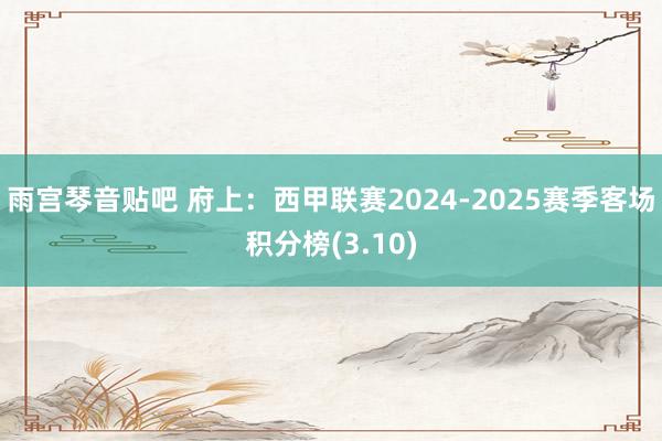 雨宫琴音贴吧 府上：西甲联赛2024-2025赛季客场积分榜(3.10)
