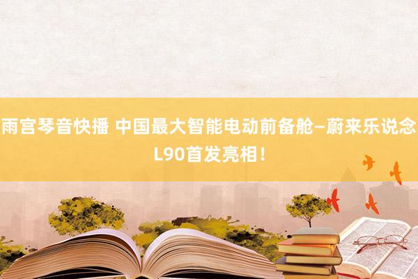 雨宫琴音快播 中国最大智能电动前备舱—蔚来乐说念L90首发亮相！