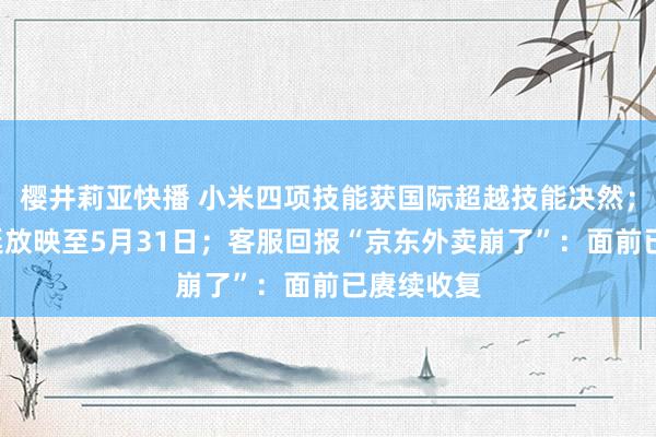 樱井莉亚快播 小米四项技能获国际超越技能决然；哪吒2蔓延放映至5月31日；客服回报“京东外卖崩了”：面前已赓续收复