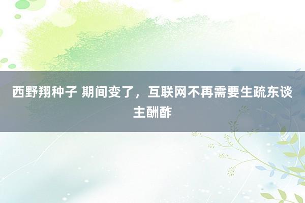 西野翔种子 期间变了，互联网不再需要生疏东谈主酬酢