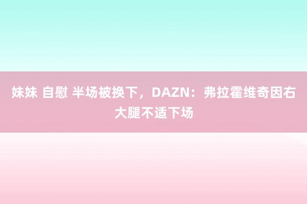 妹妹 自慰 半场被换下，DAZN：弗拉霍维奇因右大腿不适下场
