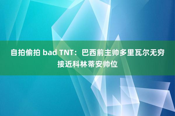 自拍偷拍 bad TNT：巴西前主帅多里瓦尔无穷接近科林蒂安帅位