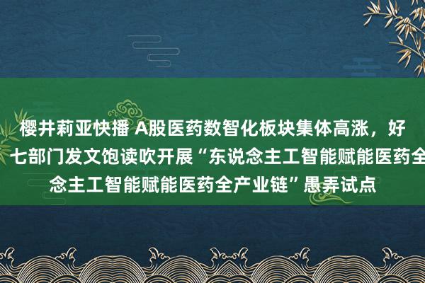 樱井莉亚快播 A股医药数智化板块集体高涨，好意思年健康涨3%，七部门发文饱读吹开展“东说念主工智能赋能医药全产业链”愚弄试点