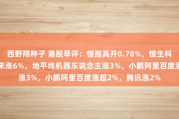 西野翔种子 港股早评：恒指高开0.78%，恒生科技高开1.25%！蔚来涨6%，地平线机器东说念主涨3%，小鹏阿里百度涨超2%，腾讯涨2%