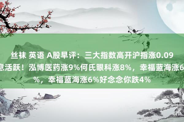 丝袜 英语 A股早评：三大指数高开沪指涨0.09%，智能医疗主意活跃！泓博医药涨9%何氏眼科涨8%，幸福蓝海涨6%好念念你跌4%
