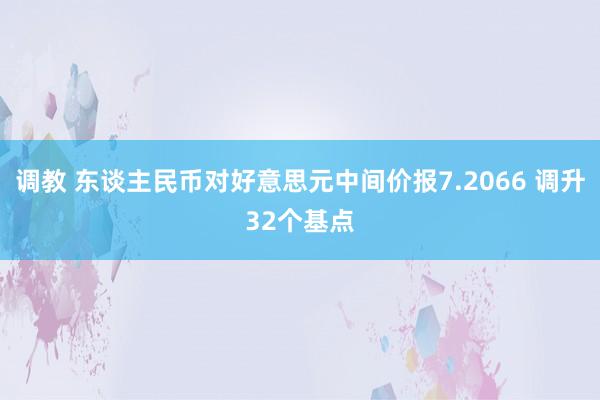 调教 东谈主民币对好意思元中间价报7.2066 调升32个基点