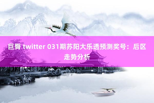 巨臀 twitter 031期苏阳大乐透预测奖号：后区走势分析