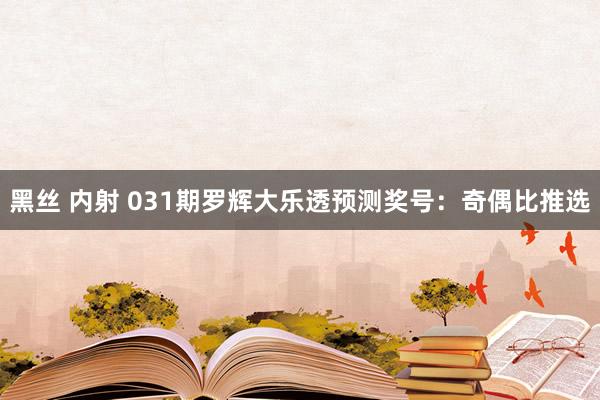 黑丝 内射 031期罗辉大乐透预测奖号：奇偶比推选