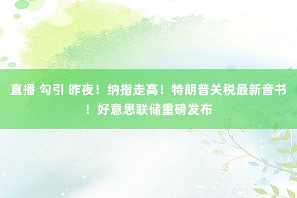 直播 勾引 昨夜！纳指走高！特朗普关税最新音书！好意思联储重磅发布