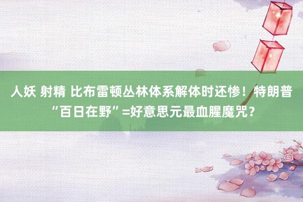 人妖 射精 比布雷顿丛林体系解体时还惨！特朗普“百日在野”=好意思元最血腥魔咒？