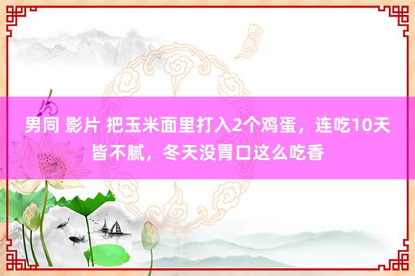 男同 影片 把玉米面里打入2个鸡蛋，连吃10天皆不腻，冬天没胃口这么吃香