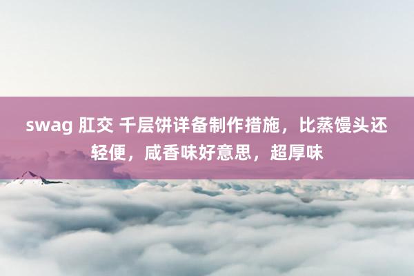 swag 肛交 千层饼详备制作措施，比蒸馒头还轻便，咸香味好意思，超厚味